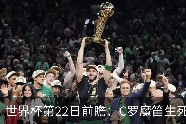 世界杯第22日前瞻：C罗魔笛生死斗 西班牙力争破咒