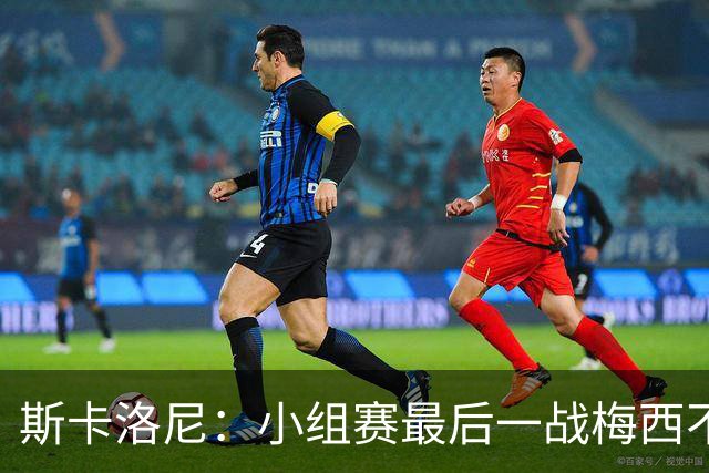斯卡洛尼：小组赛最后一战梅西不会首发 这是最好的决定