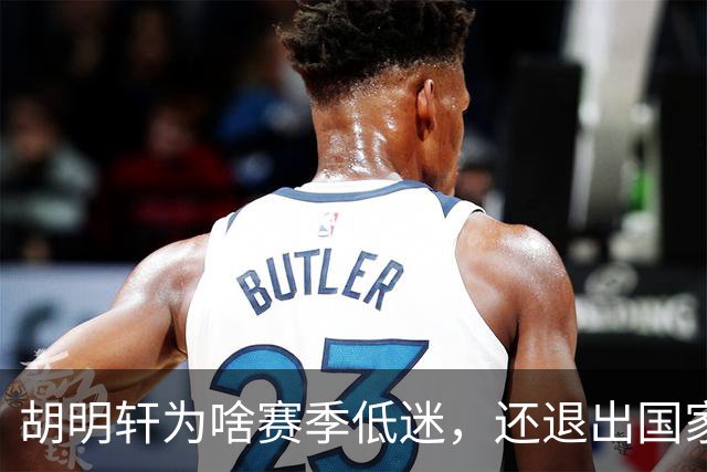 胡明轩为啥赛季低迷，还退出国家队？胡明轩终于掏心窝说出心里话