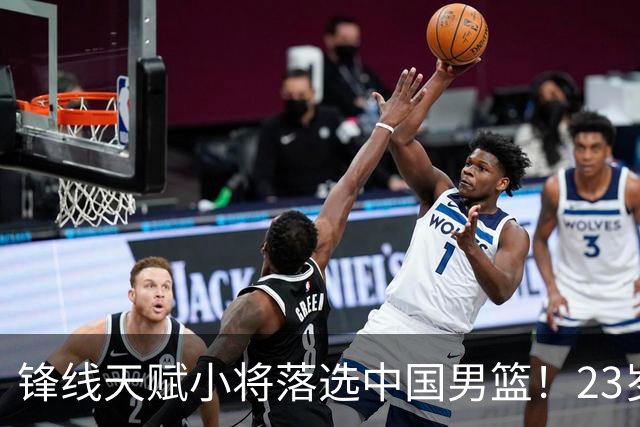 锋线天赋小将落选中国男篮！23岁伤仲永，伤病不断，错失涨球期，或告别国家队！